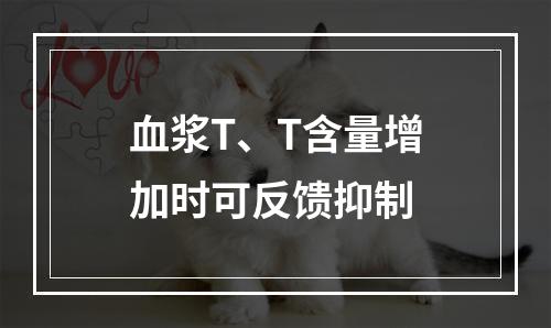 血浆T、T含量增加时可反馈抑制