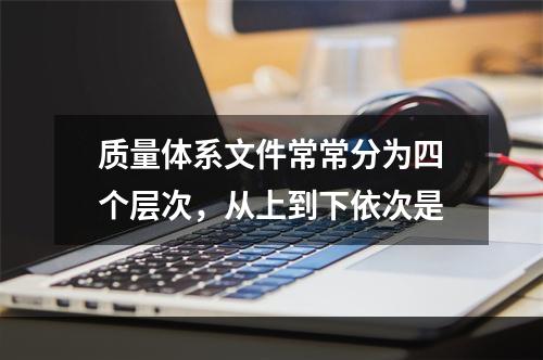 质量体系文件常常分为四个层次，从上到下依次是