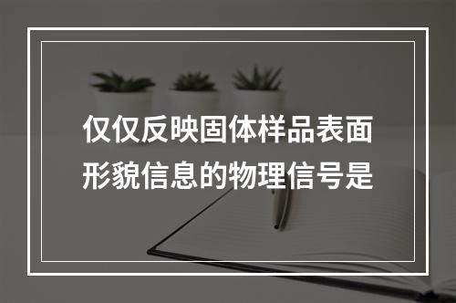 仅仅反映固体样品表面形貌信息的物理信号是