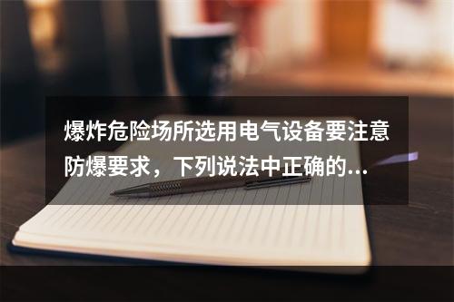 爆炸危险场所选用电气设备要注意防爆要求，下列说法中正确的是（