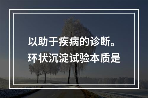 以助于疾病的诊断。环状沉淀试验本质是