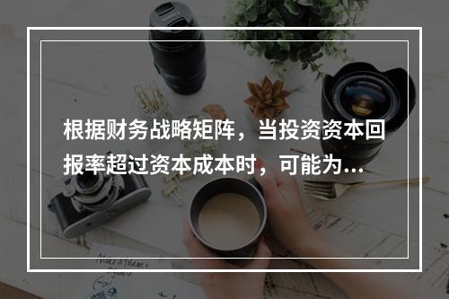 根据财务战略矩阵，当投资资本回报率超过资本成本时，可能为（）