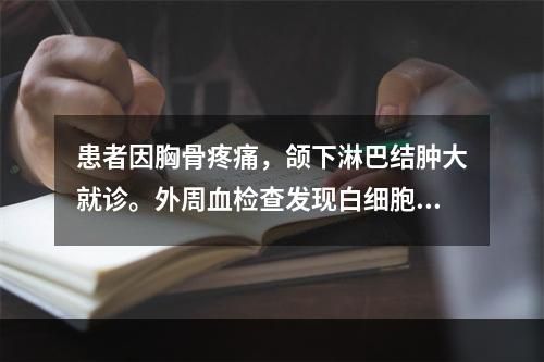 患者因胸骨疼痛，颌下淋巴结肿大就诊。外周血检查发现白细胞12