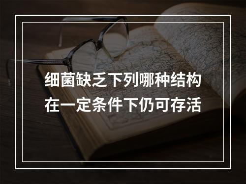 细菌缺乏下列哪种结构在一定条件下仍可存活