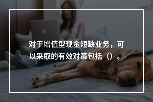 对于增值型现金短缺业务，可以采取的有效对策包括（）。