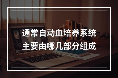 通常自动血培养系统主要由哪几部分组成