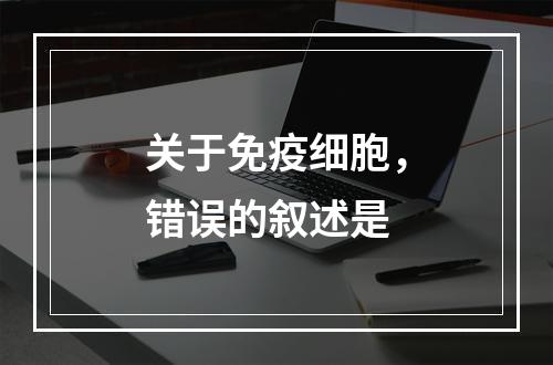 关于免疫细胞，错误的叙述是