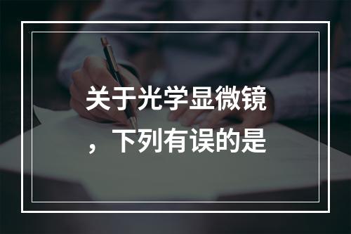 关于光学显微镜，下列有误的是