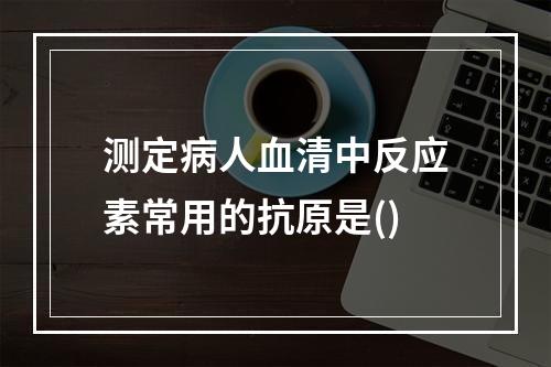 测定病人血清中反应素常用的抗原是()