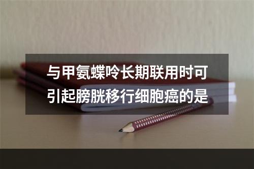 与甲氨蝶呤长期联用时可引起膀胱移行细胞癌的是