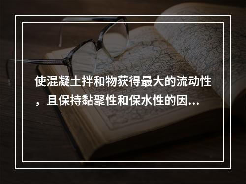 使混凝土拌和物获得最大的流动性，且保持黏聚性和保水性的因素是