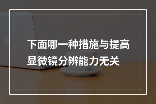 下面哪一种措施与提高显微镜分辨能力无关