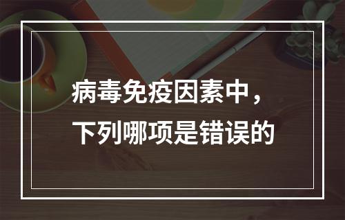 病毒免疫因素中，下列哪项是错误的