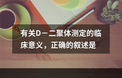 有关D－二聚体测定的临床意义，正确的叙述是