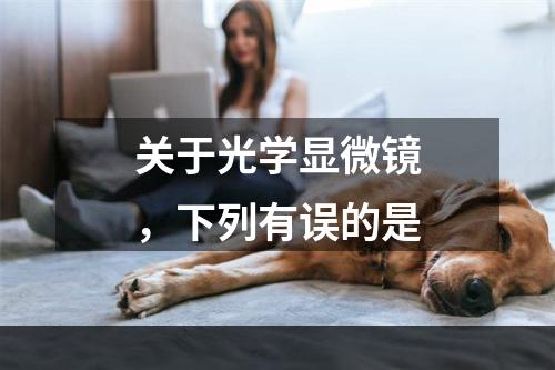 关于光学显微镜，下列有误的是