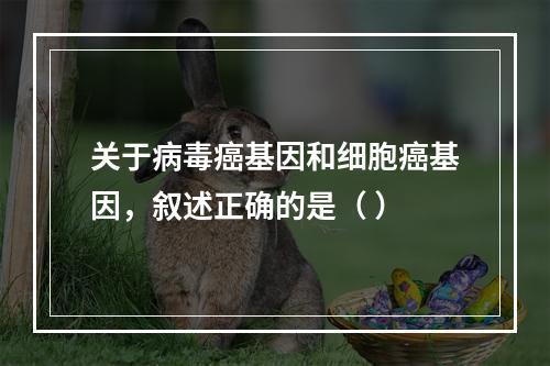 关于病毒癌基因和细胞癌基因，叙述正确的是（ ）