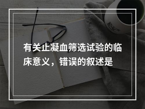 有关止凝血筛选试验的临床意义，错误的叙述是