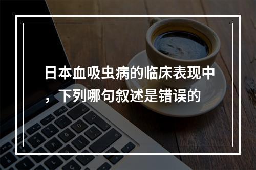 日本血吸虫病的临床表现中，下列哪句叙述是错误的