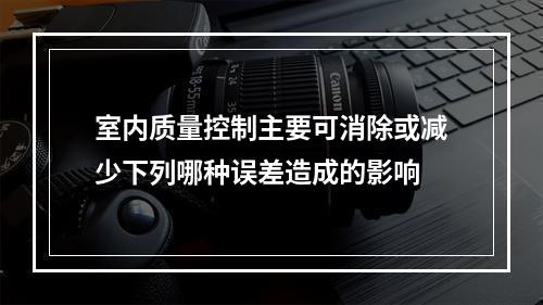 室内质量控制主要可消除或减少下列哪种误差造成的影响