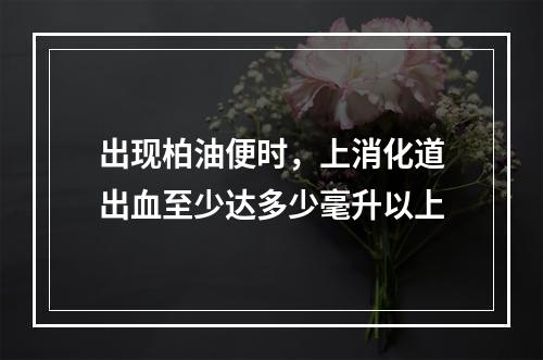 出现柏油便时，上消化道出血至少达多少毫升以上