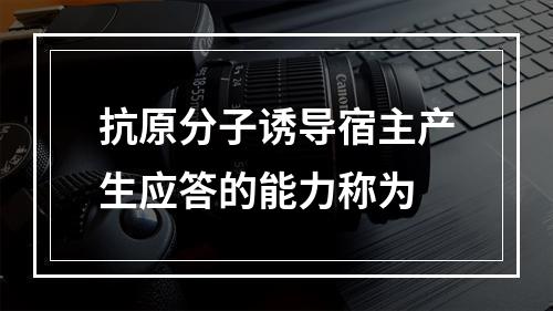 抗原分子诱导宿主产生应答的能力称为