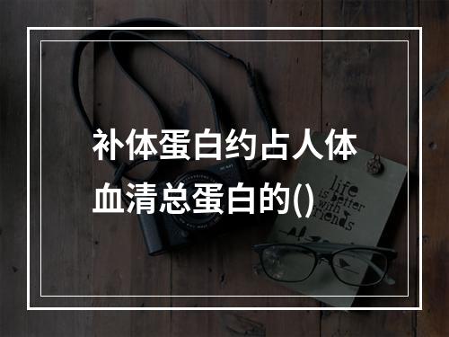 补体蛋白约占人体血清总蛋白的()