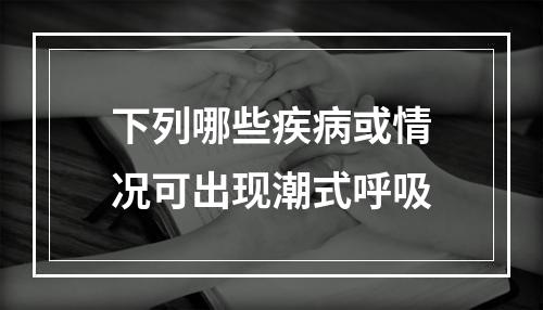 下列哪些疾病或情况可出现潮式呼吸