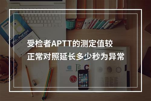 受检者APTT的测定值较正常对照延长多少秒为异常