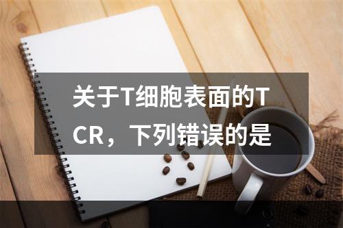 关于T细胞表面的TCR，下列错误的是