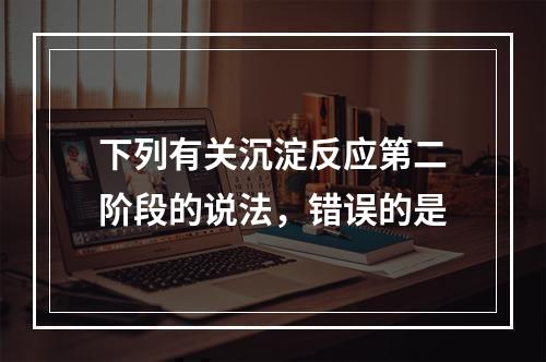 下列有关沉淀反应第二阶段的说法，错误的是