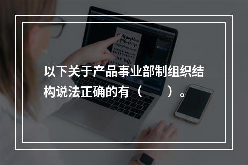 以下关于产品事业部制组织结构说法正确的有（　　）。