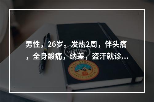 男性，26岁。发热2周，伴头痛，全身酸痛，纳差，盗汗就诊。体