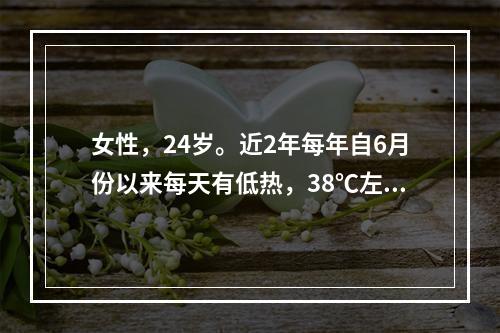 女性，24岁。近2年每年自6月份以来每天有低热，38℃左右（