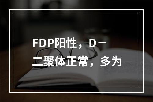 FDP阳性，D－二聚体正常，多为