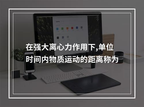 在强大离心力作用下,单位时间内物质运动的距离称为