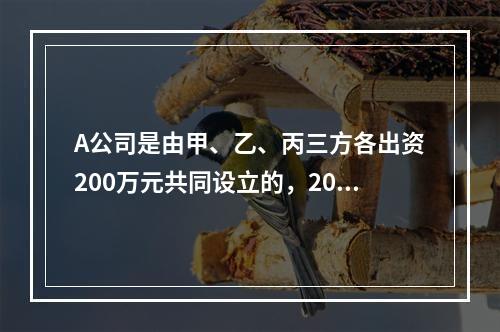 A公司是由甲、乙、丙三方各出资200万元共同设立的，2019