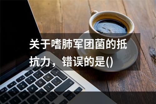 关于嗜肺军团菌的抵抗力，错误的是()