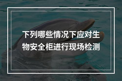 下列哪些情况下应对生物安全柜进行现场检测