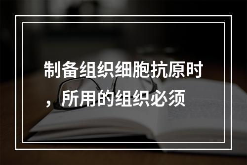 制备组织细胞抗原时，所用的组织必须