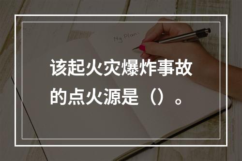 该起火灾爆炸事故的点火源是（）。