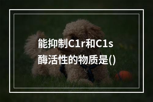 能抑制C1r和C1s酶活性的物质是()