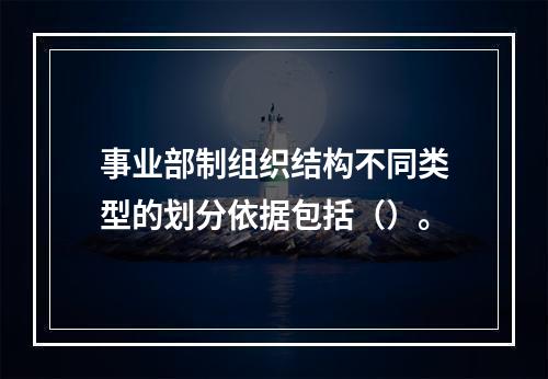 事业部制组织结构不同类型的划分依据包括（）。