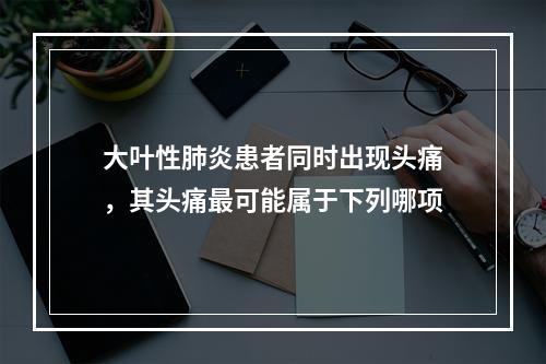 大叶性肺炎患者同时出现头痛，其头痛最可能属于下列哪项