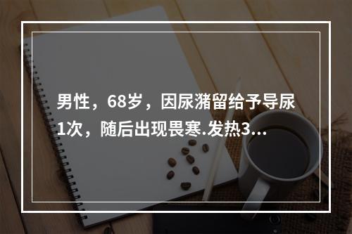 男性，68岁，因尿潴留给予导尿1次，随后出现畏寒.发热3天，