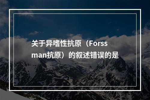 关于异嗜性抗原（Forssman抗原）的叙述错误的是