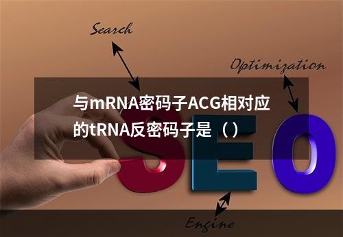 与mRNA密码子ACG相对应的tRNA反密码子是（ ）