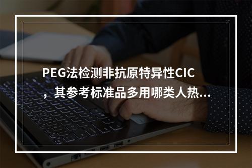 PEG法检测非抗原特异性CIC，其参考标准品多用哪类人热聚合