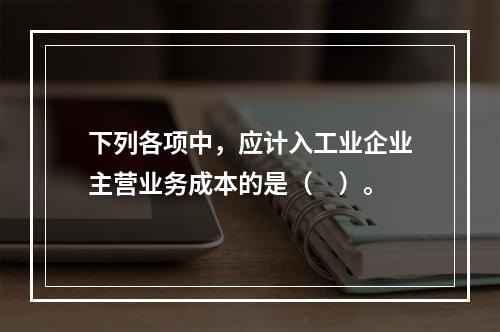 下列各项中，应计入工业企业主营业务成本的是（　）。