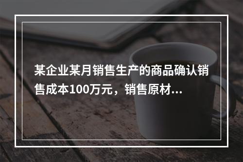 某企业某月销售生产的商品确认销售成本100万元，销售原材料确