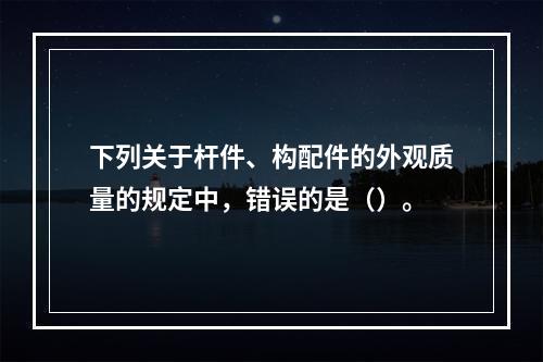 下列关于杆件、构配件的外观质量的规定中，错误的是（）。